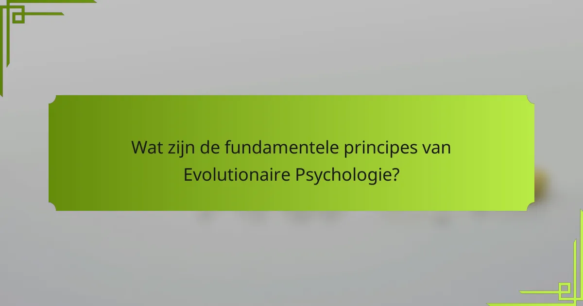 Wat zijn de fundamentele principes van evolutionaire psychologie?