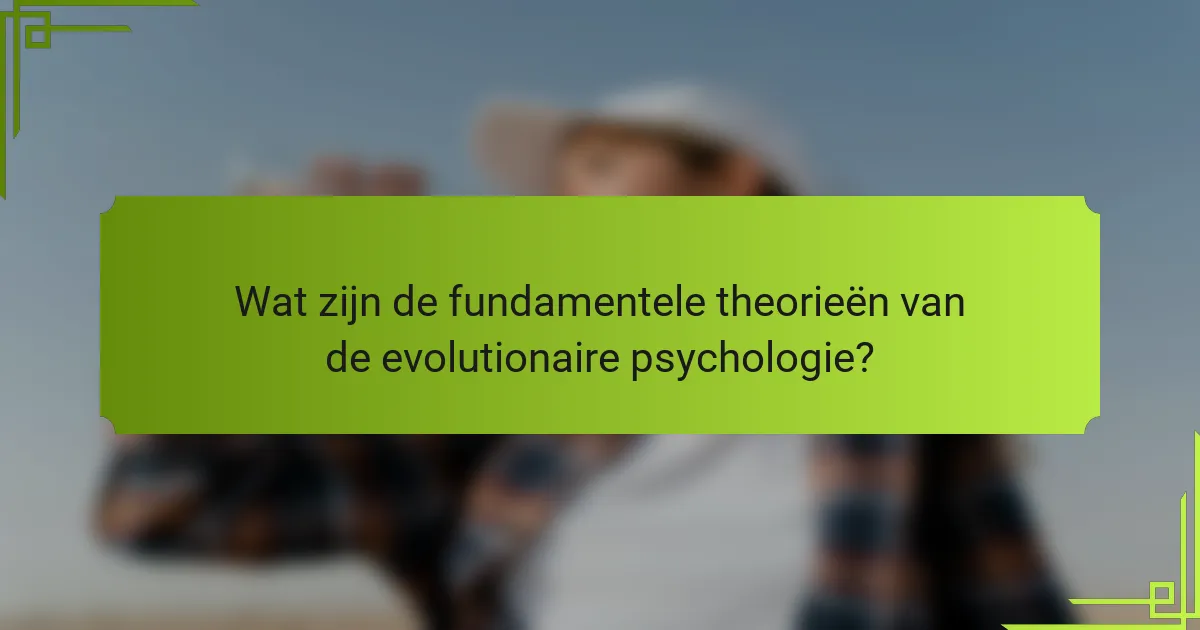 Wat zijn de fundamentele theorieën van de evolutionaire psychologie?