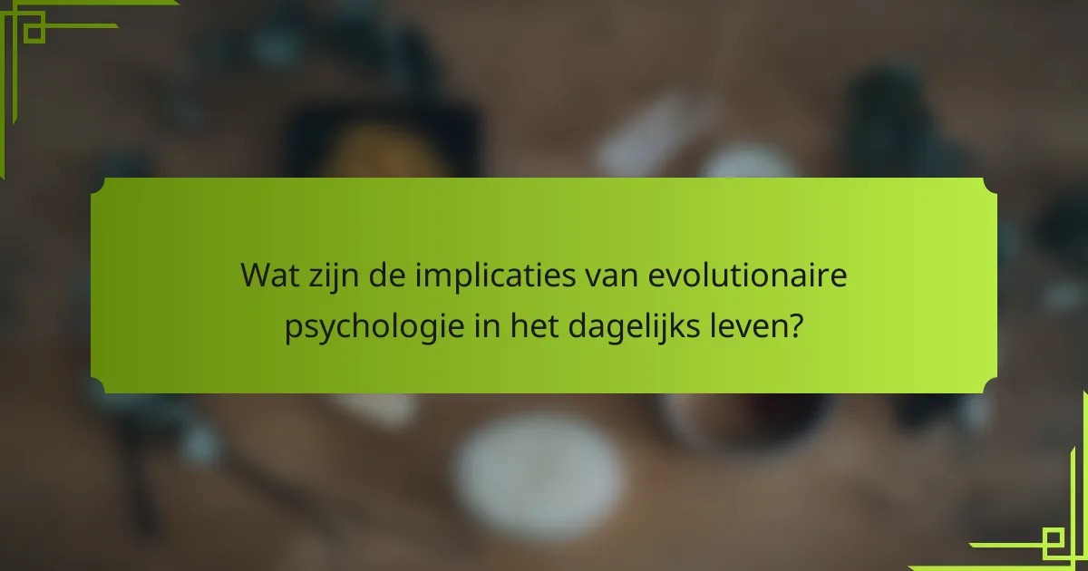 Wat zijn de implicaties van evolutionaire psychologie in het dagelijks leven?