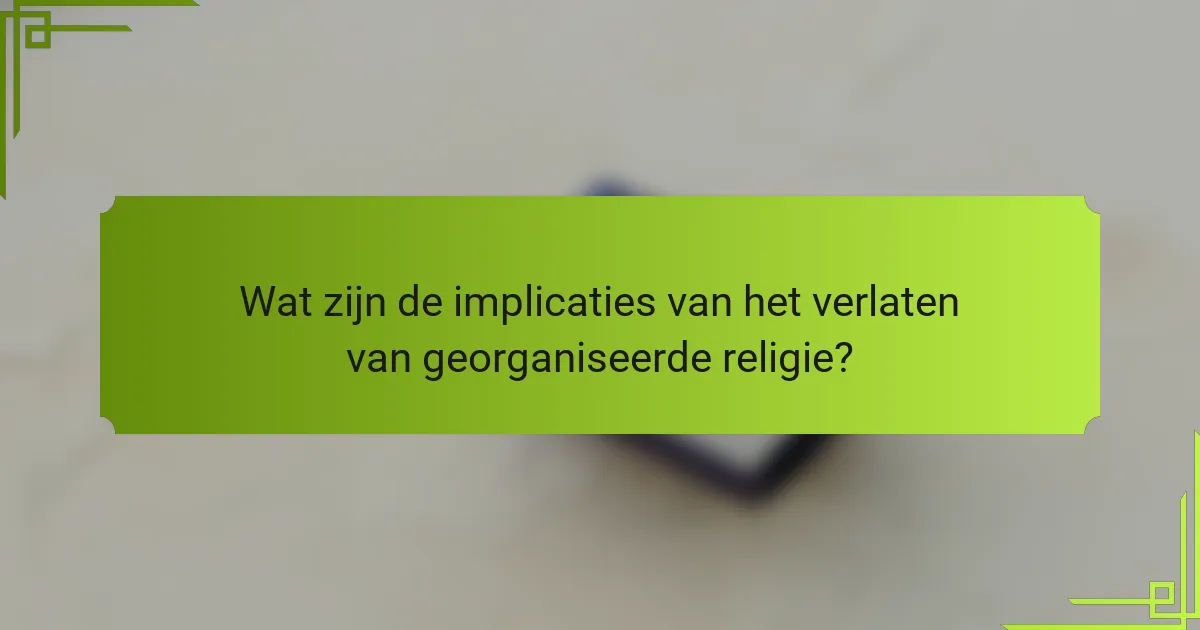 Wat zijn de implicaties van het verlaten van georganiseerde religie?