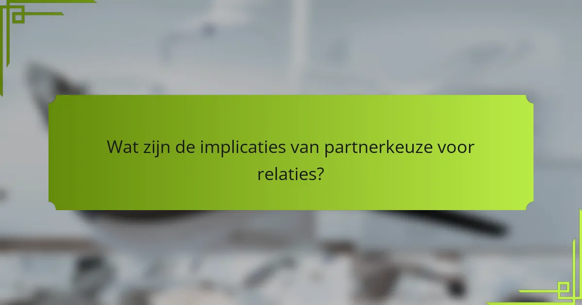 Wat zijn de implicaties van partnerkeuze voor relaties?