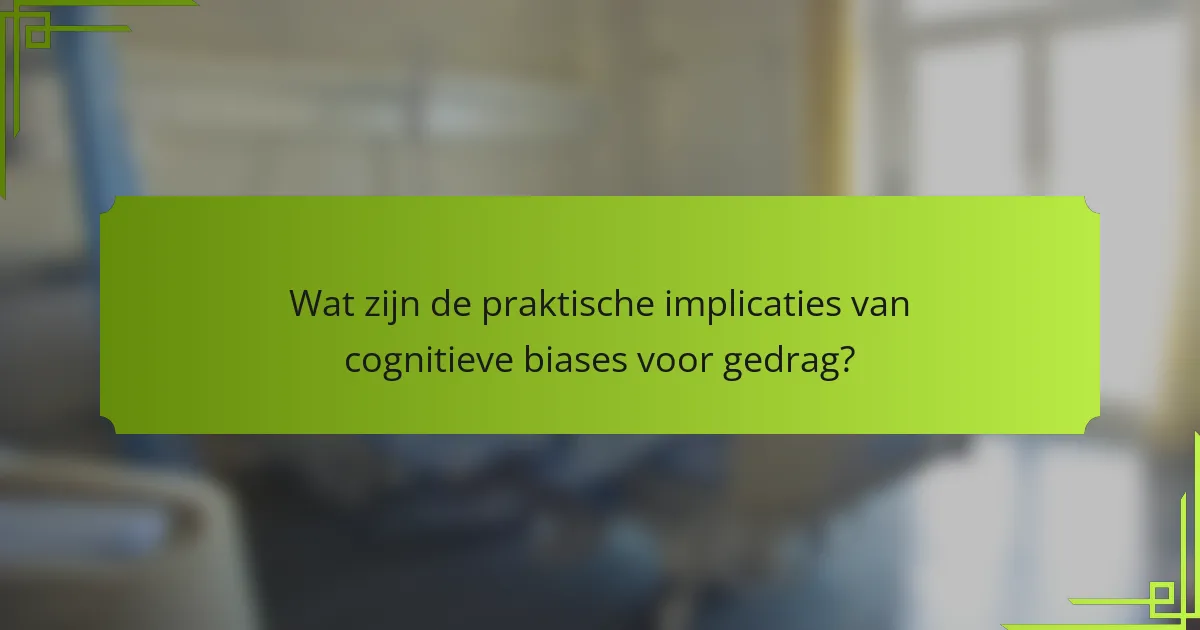 Wat zijn de praktische implicaties van cognitieve biases voor gedrag?