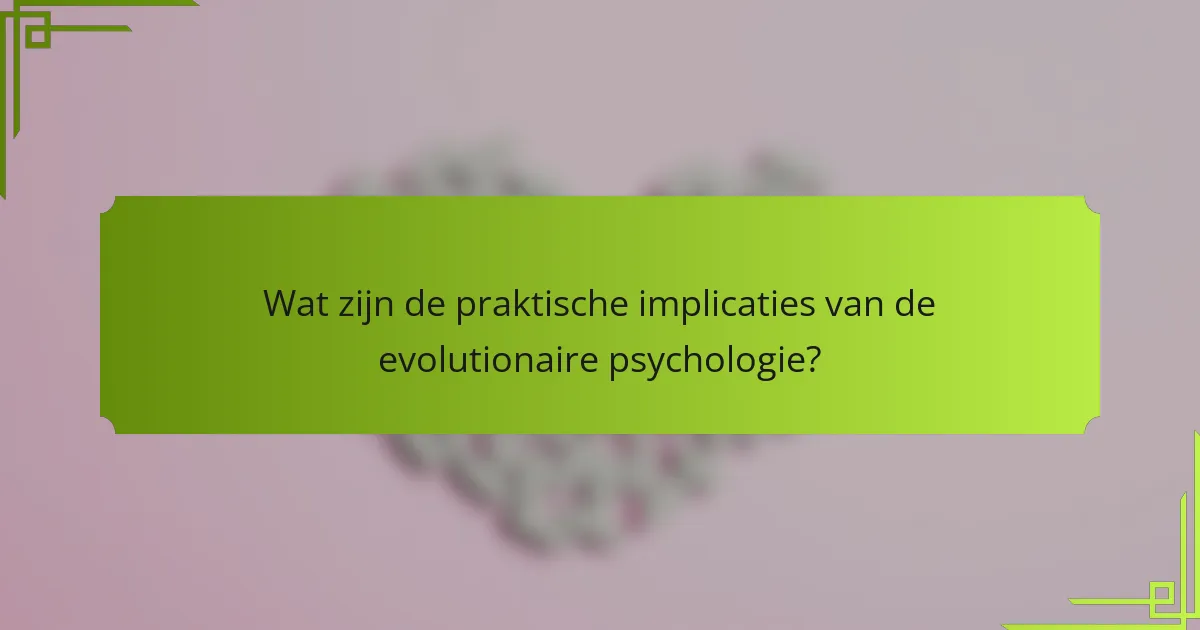 Wat zijn de praktische implicaties van de evolutionaire psychologie?