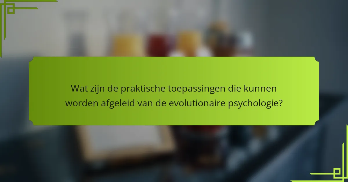 Wat zijn de praktische toepassingen die kunnen worden afgeleid van de evolutionaire psychologie?
