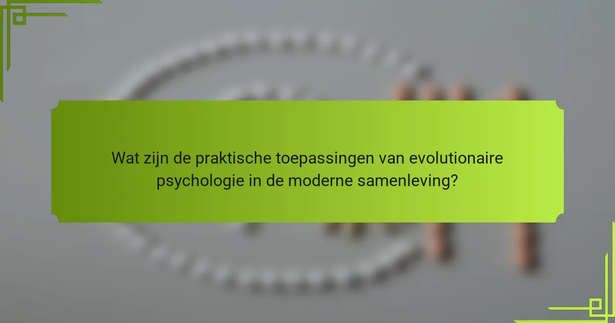 Wat zijn de praktische toepassingen van evolutionaire psychologie in de moderne samenleving?