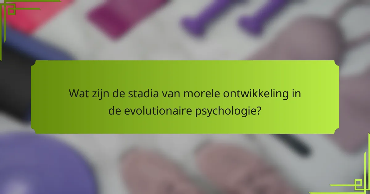 Wat zijn de stadia van morele ontwikkeling in de evolutionaire psychologie?