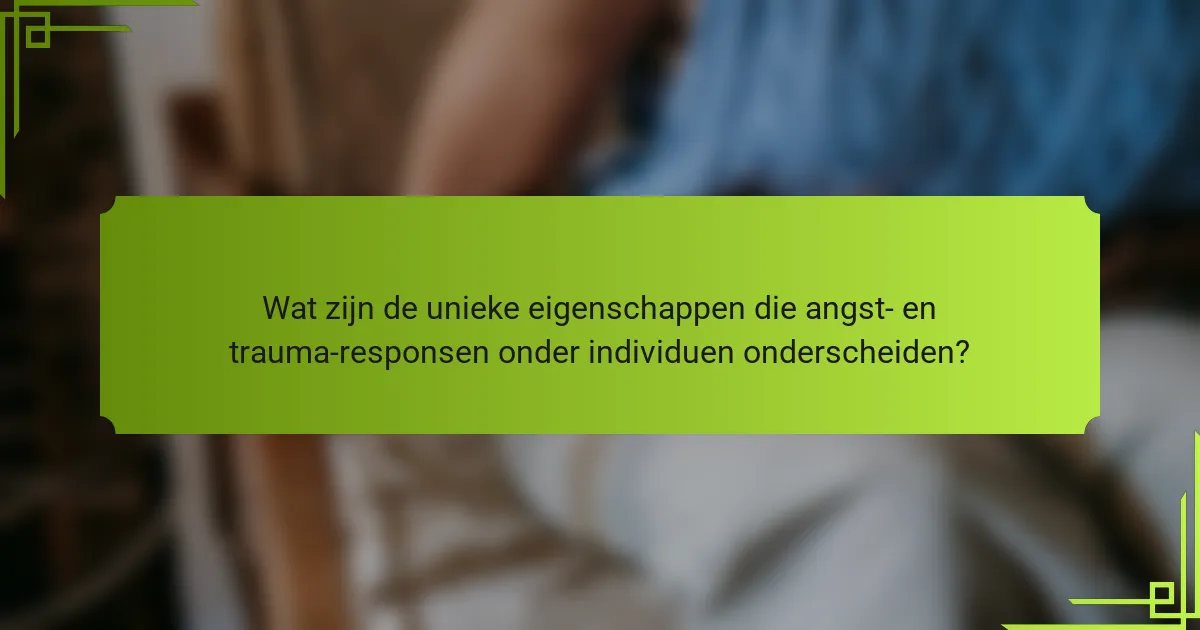 Wat zijn de unieke eigenschappen die angst- en trauma-responsen onder individuen onderscheiden?