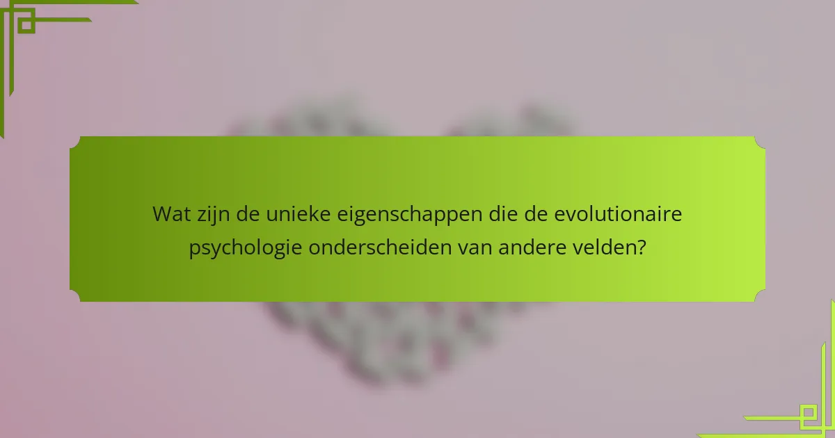 Wat zijn de unieke eigenschappen die de evolutionaire psychologie onderscheiden van andere velden?
