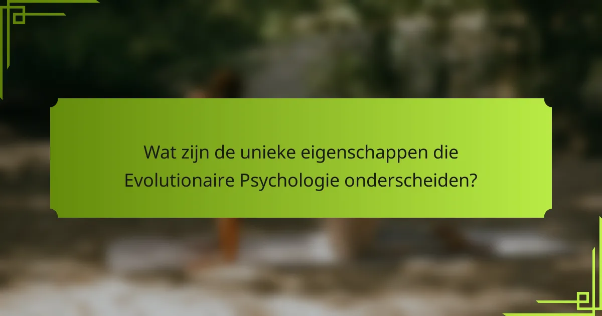 Wat zijn de unieke eigenschappen die Evolutionaire Psychologie onderscheiden?