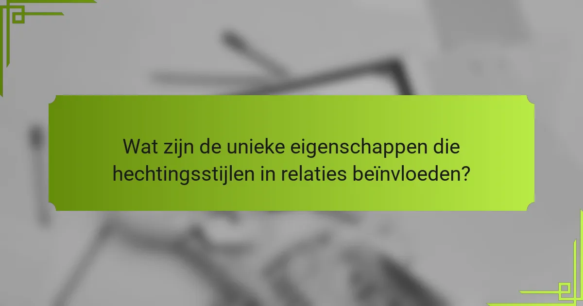 Wat zijn de unieke eigenschappen die hechtingsstijlen in relaties beïnvloeden?
