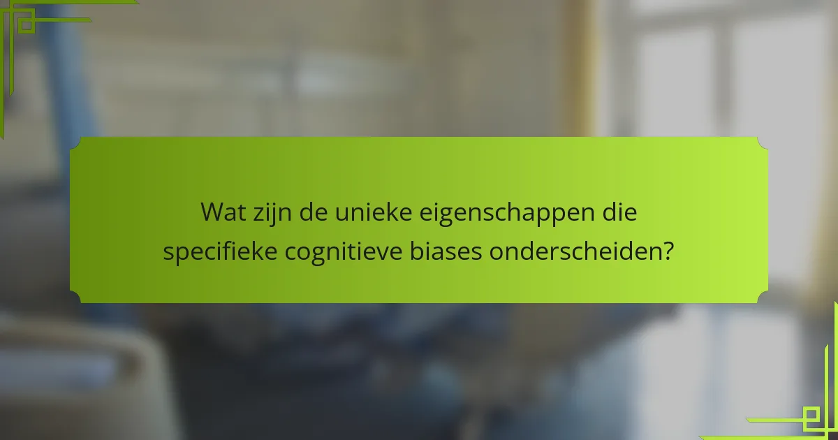 Wat zijn de unieke eigenschappen die specifieke cognitieve biases onderscheiden?