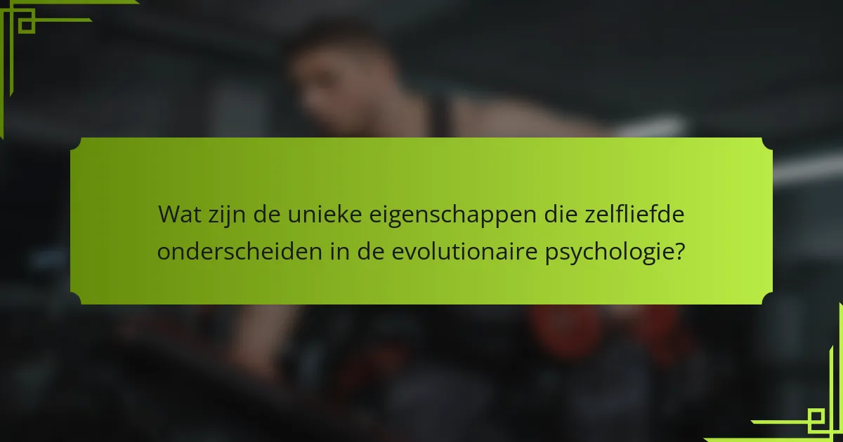 Wat zijn de unieke eigenschappen die zelfliefde onderscheiden in de evolutionaire psychologie?
