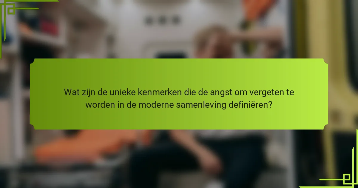 Wat zijn de unieke kenmerken die de angst om vergeten te worden in de moderne samenleving definiëren?