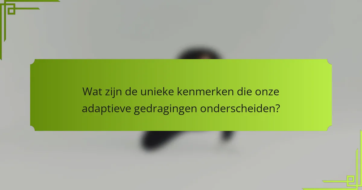 Wat zijn de unieke kenmerken die onze adaptieve gedragingen onderscheiden?