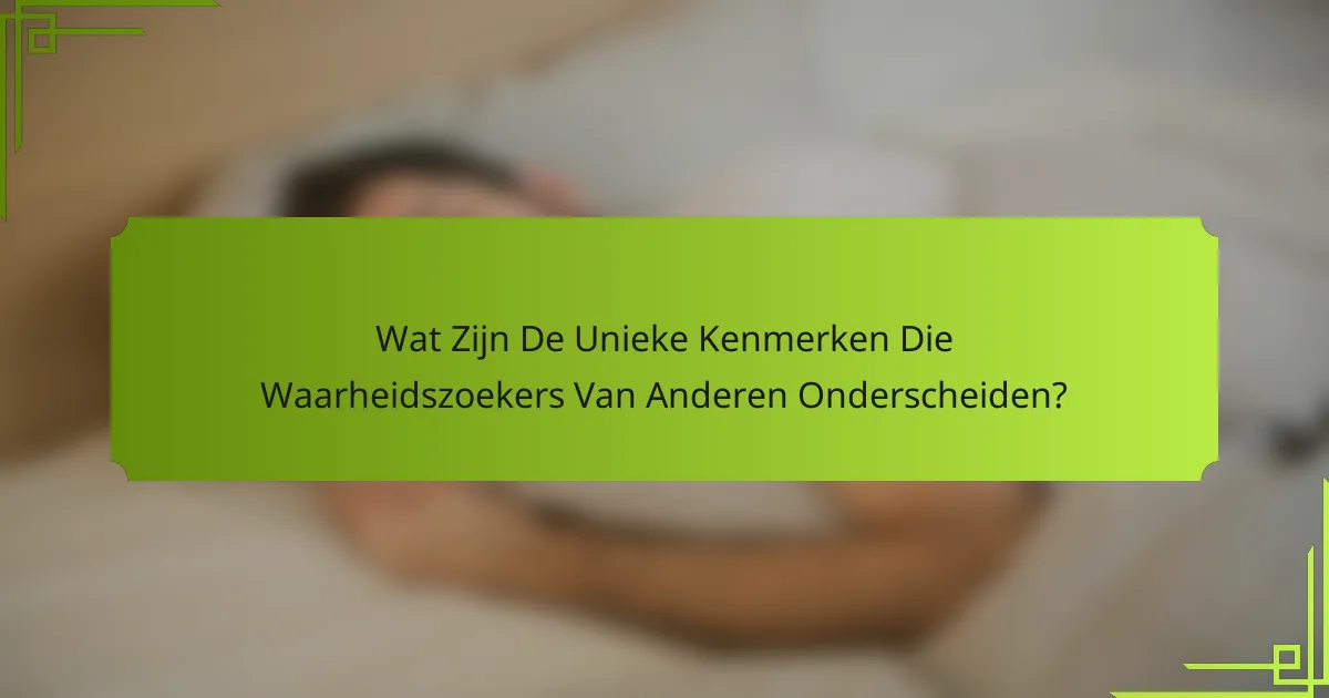 Wat Zijn De Unieke Kenmerken Die Waarheidszoekers Van Anderen Onderscheiden?