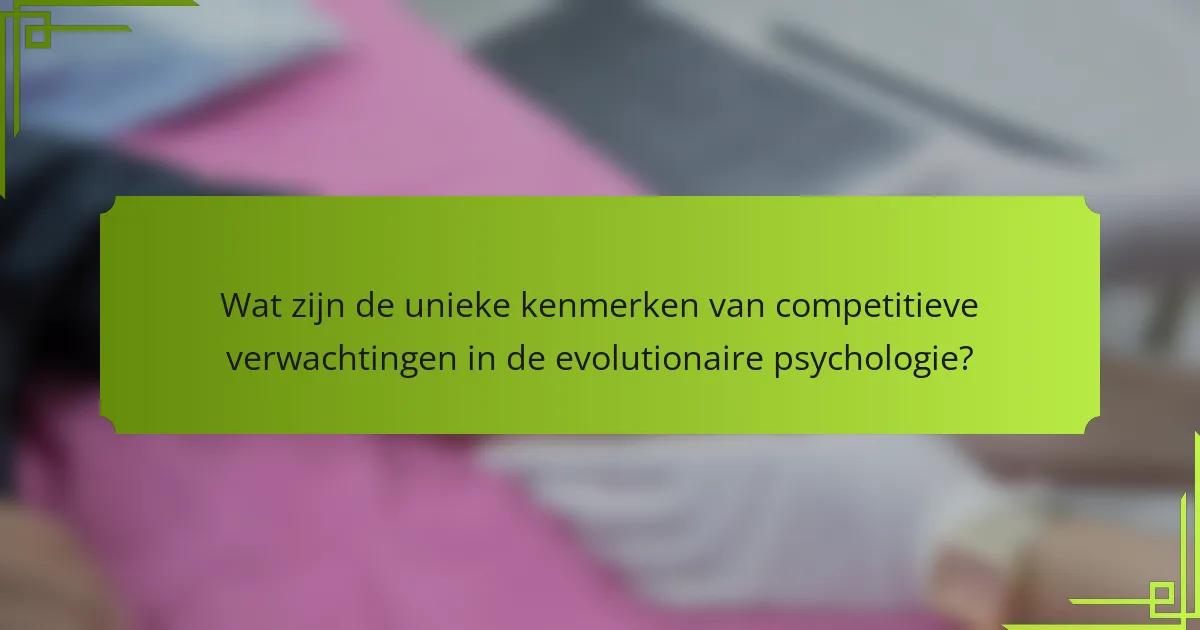 Wat zijn de unieke kenmerken van competitieve verwachtingen in de evolutionaire psychologie?
