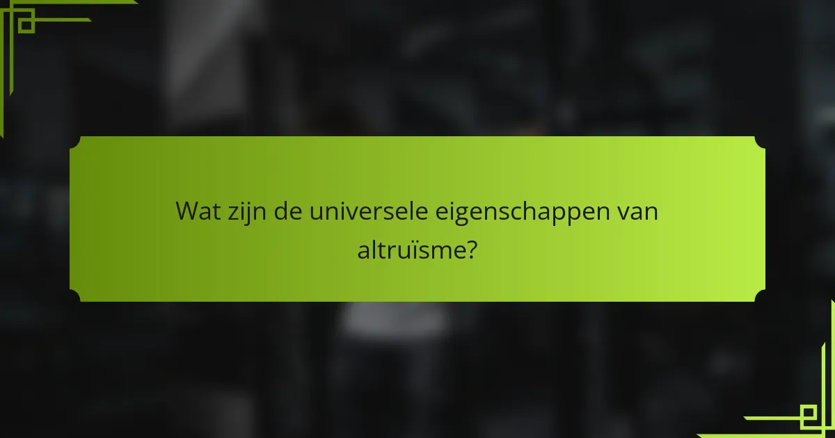 Wat zijn de universele eigenschappen van altruïsme?