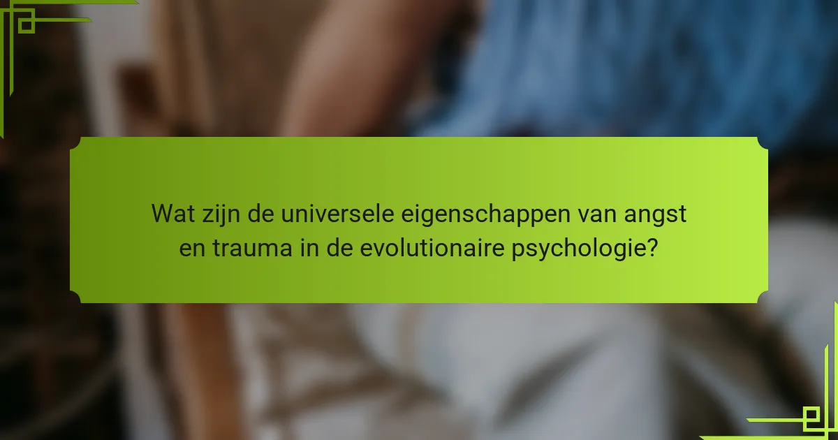 Wat zijn de universele eigenschappen van angst en trauma in de evolutionaire psychologie?