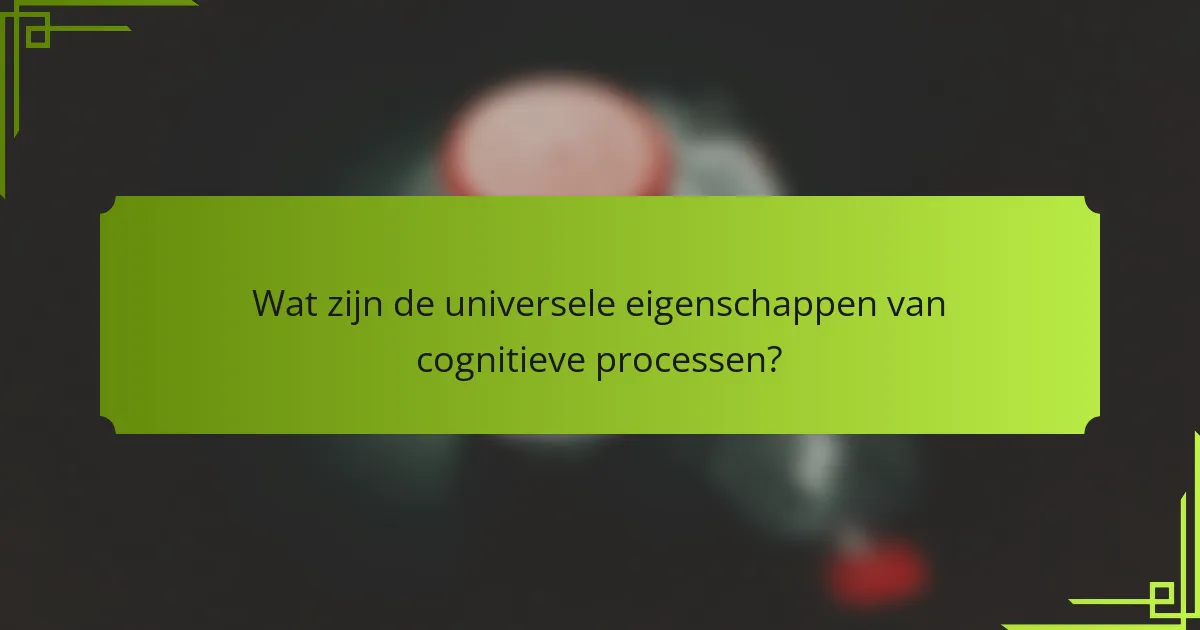 Wat zijn de universele eigenschappen van cognitieve processen?
