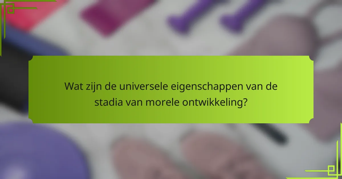 Wat zijn de universele eigenschappen van de stadia van morele ontwikkeling?