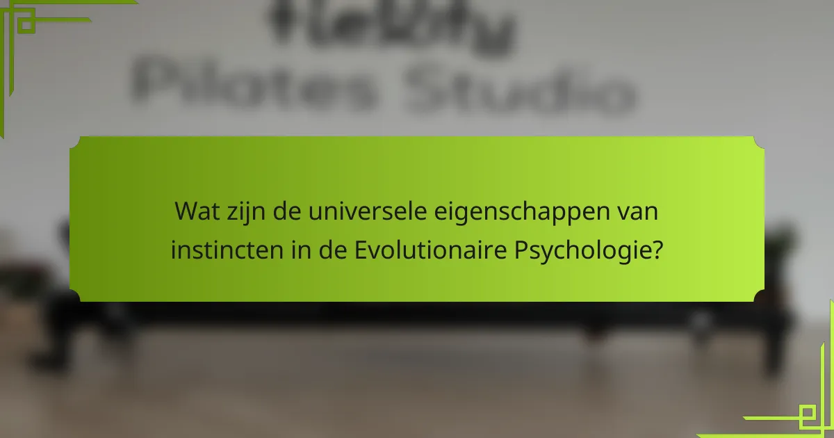 Wat zijn de universele eigenschappen van instincten in de Evolutionaire Psychologie?