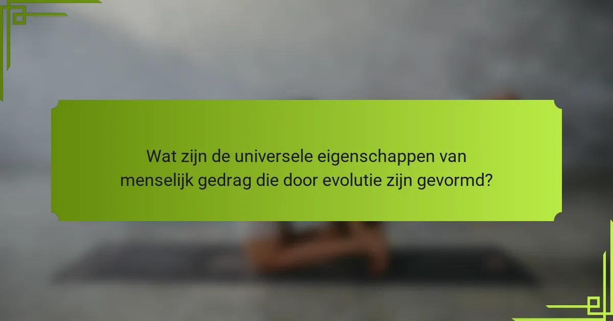 Wat zijn de universele eigenschappen van menselijk gedrag die door evolutie zijn gevormd?