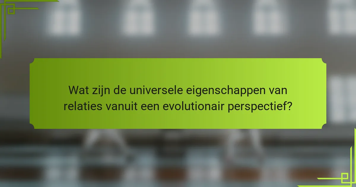 Wat zijn de universele eigenschappen van relaties vanuit een evolutionair perspectief?
