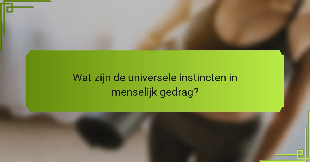 Wat zijn de universele instincten in menselijk gedrag?