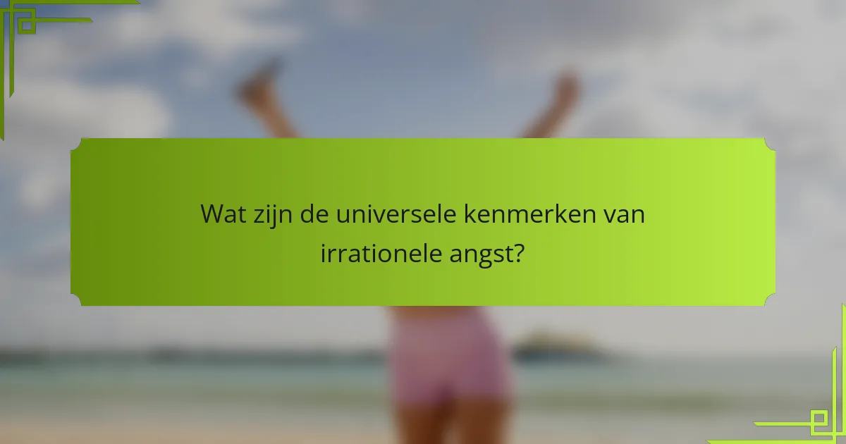 Wat zijn de universele kenmerken van irrationele angst?
