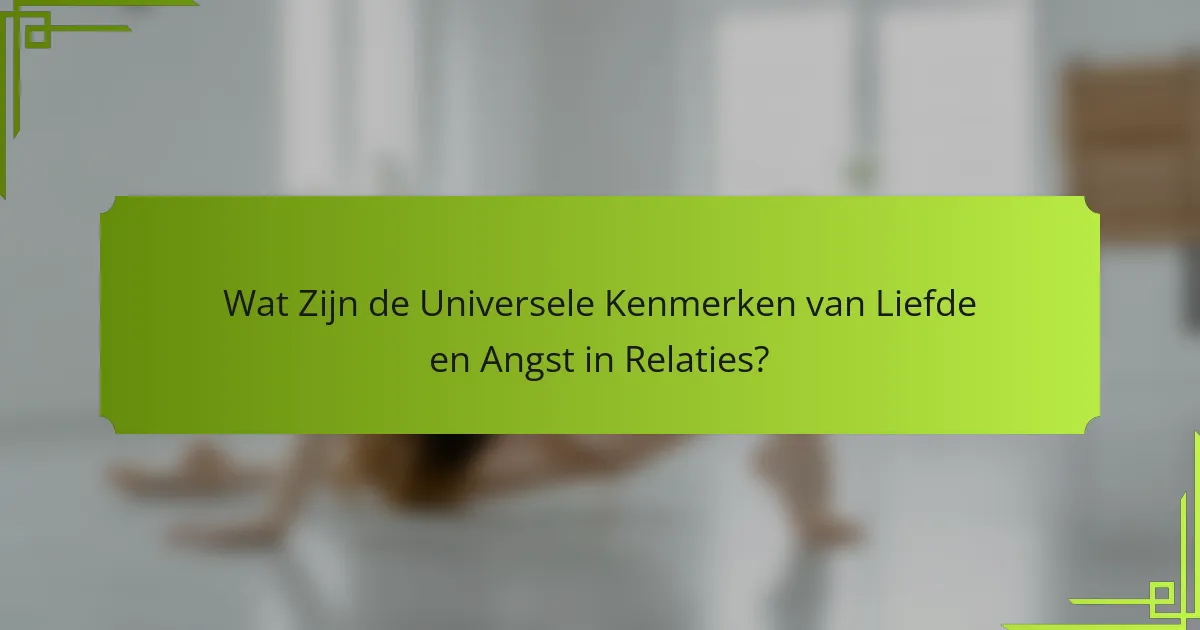 Wat Zijn de Universele Kenmerken van Liefde en Angst in Relaties?