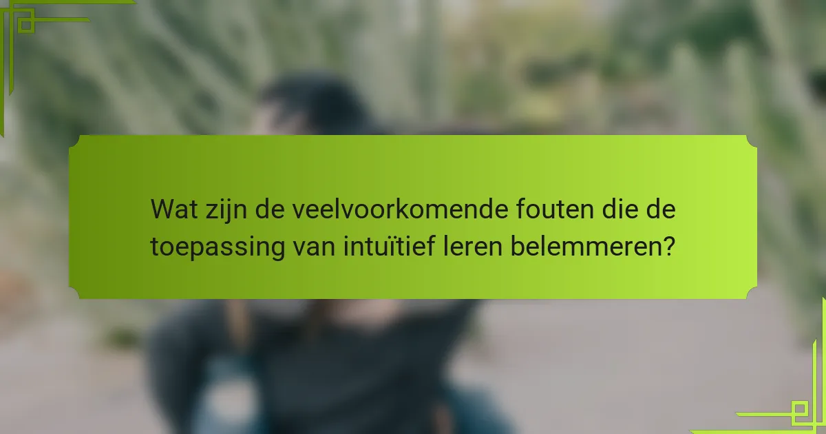 Wat zijn de veelvoorkomende fouten die de toepassing van intuïtief leren belemmeren?