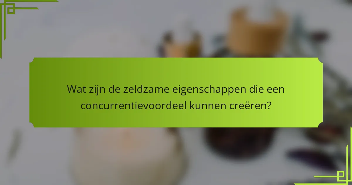 Wat zijn de zeldzame eigenschappen die een concurrentievoordeel kunnen creëren?