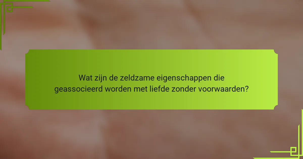 Wat zijn de zeldzame eigenschappen die geassocieerd worden met liefde zonder voorwaarden?
