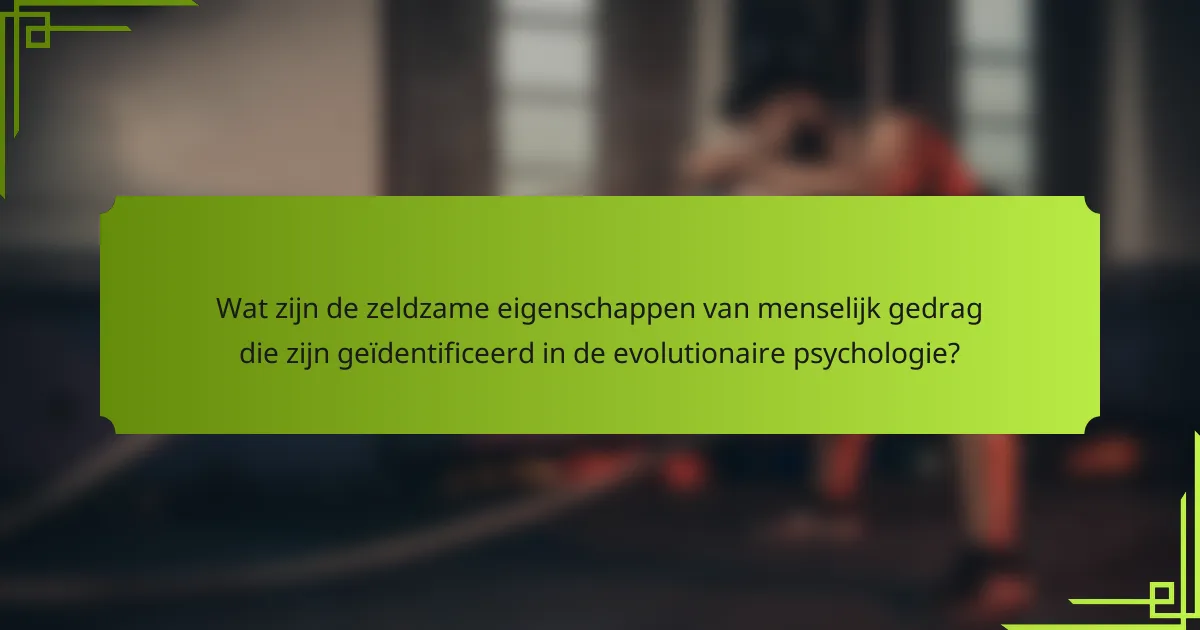 Wat zijn de zeldzame eigenschappen van menselijk gedrag die zijn geïdentificeerd in de evolutionaire psychologie?
