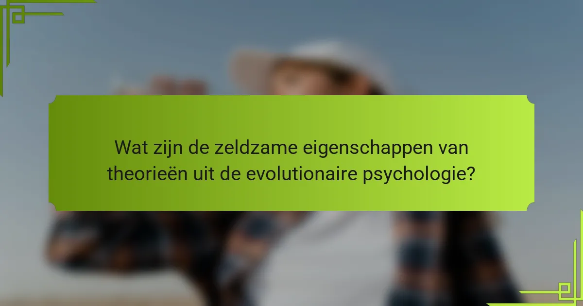 Wat zijn de zeldzame eigenschappen van theorieën uit de evolutionaire psychologie?