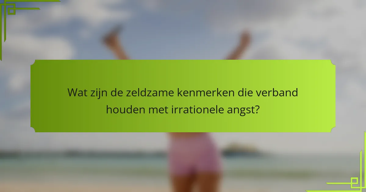 Wat zijn de zeldzame kenmerken die verband houden met irrationele angst?