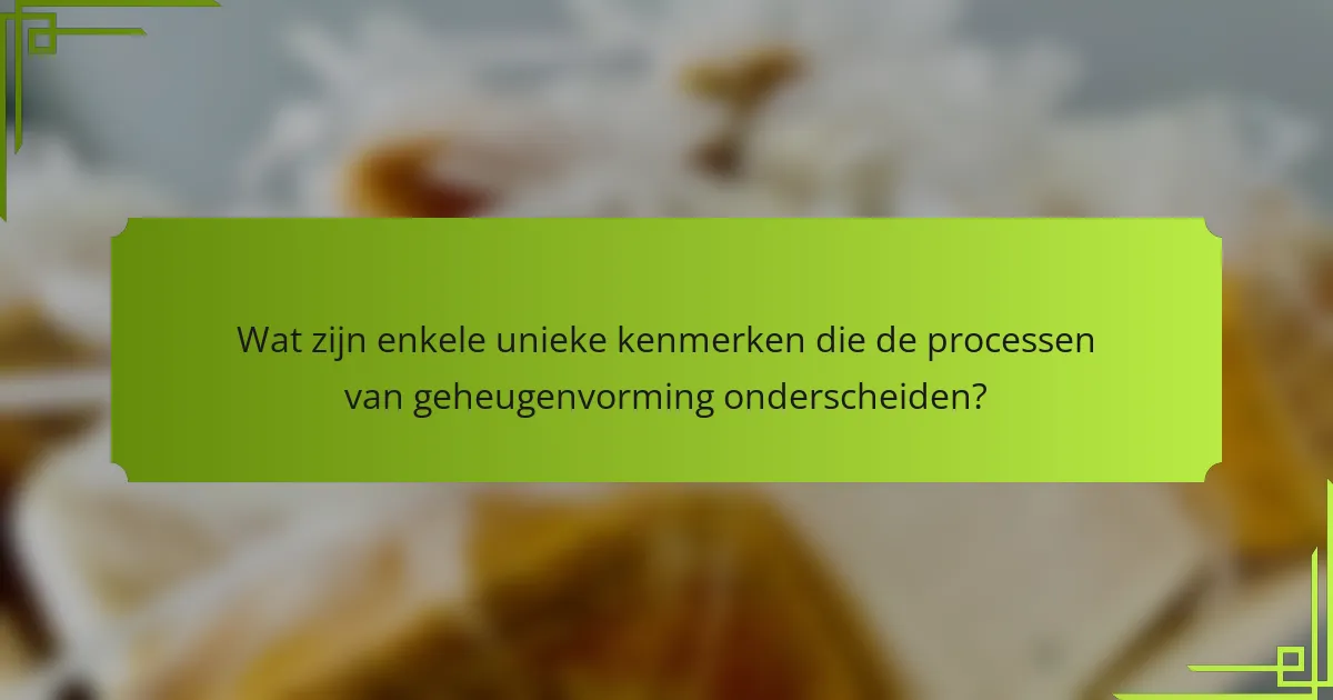 Wat zijn enkele unieke kenmerken die de processen van geheugenvorming onderscheiden?