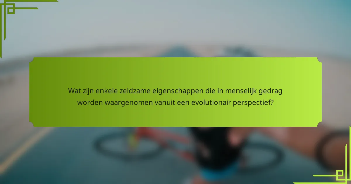 Wat zijn enkele zeldzame eigenschappen die in menselijk gedrag worden waargenomen vanuit een evolutionair perspectief?