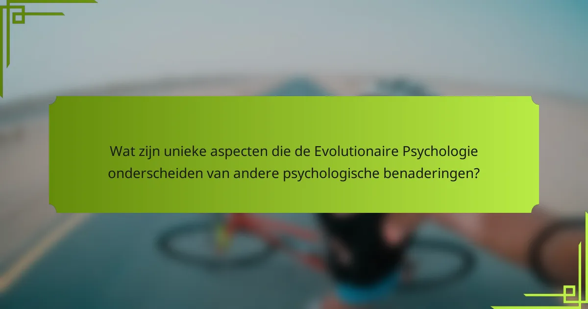Wat zijn unieke aspecten die de Evolutionaire Psychologie onderscheiden van andere psychologische benaderingen?