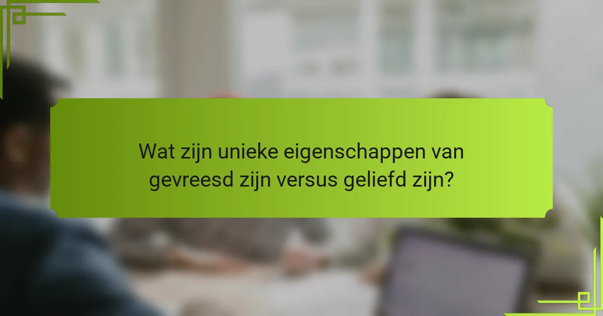 Wat zijn unieke eigenschappen van gevreesd zijn versus geliefd zijn?