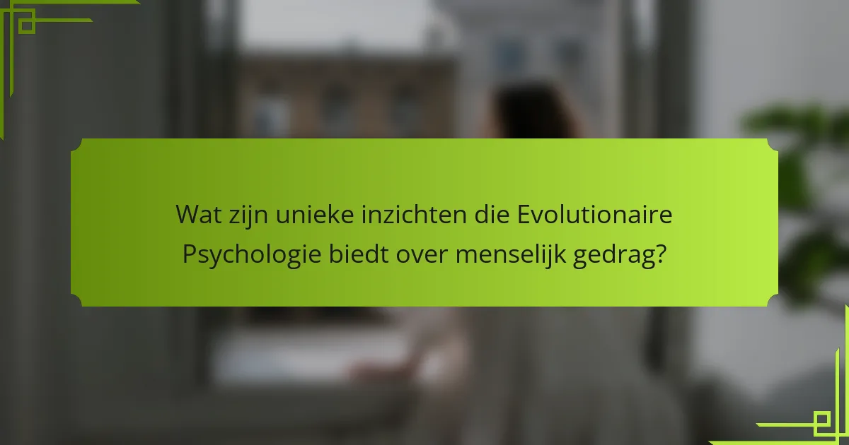 Wat zijn unieke inzichten die Evolutionaire Psychologie biedt over menselijk gedrag?