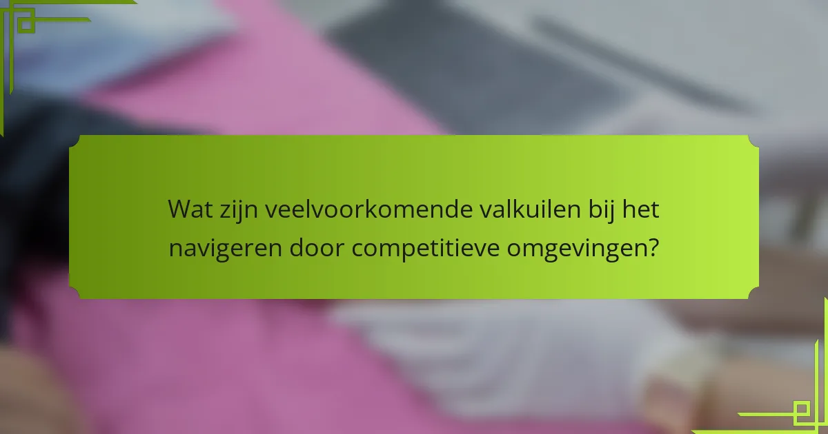 Wat zijn veelvoorkomende valkuilen bij het navigeren door competitieve omgevingen?