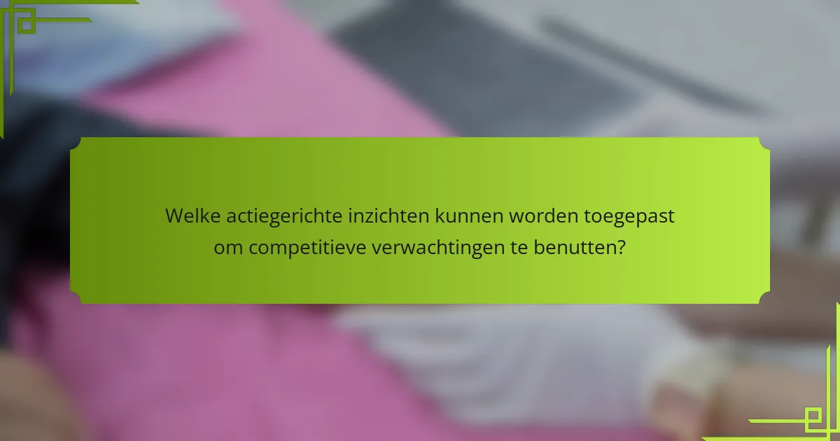 Welke actiegerichte inzichten kunnen worden toegepast om competitieve verwachtingen te benutten?