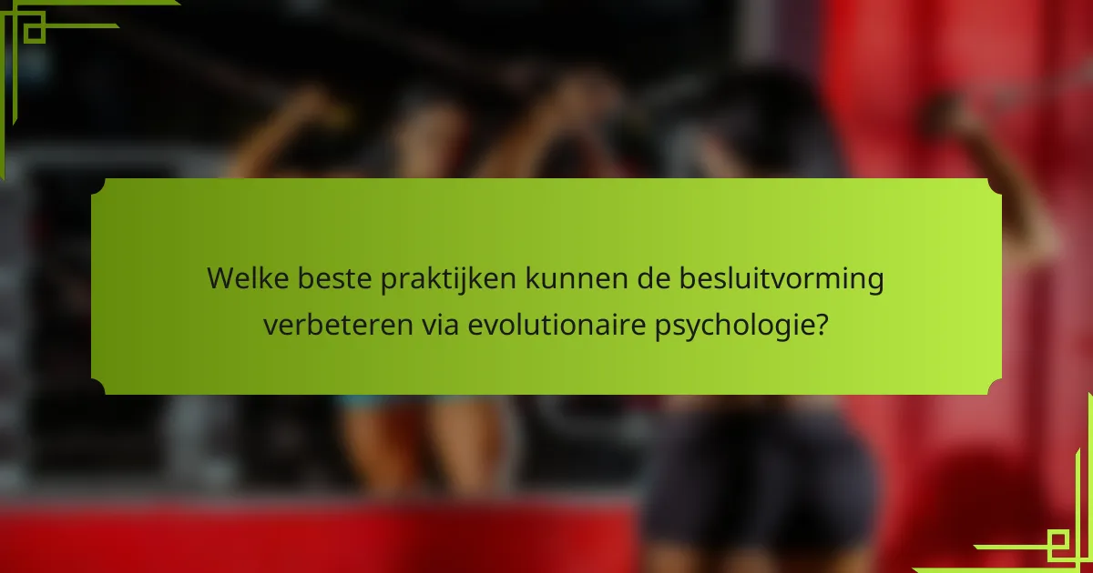 Welke beste praktijken kunnen de besluitvorming verbeteren via evolutionaire psychologie?