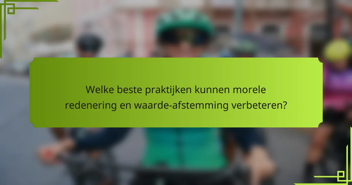 Welke beste praktijken kunnen morele redenering en waarde-afstemming verbeteren?