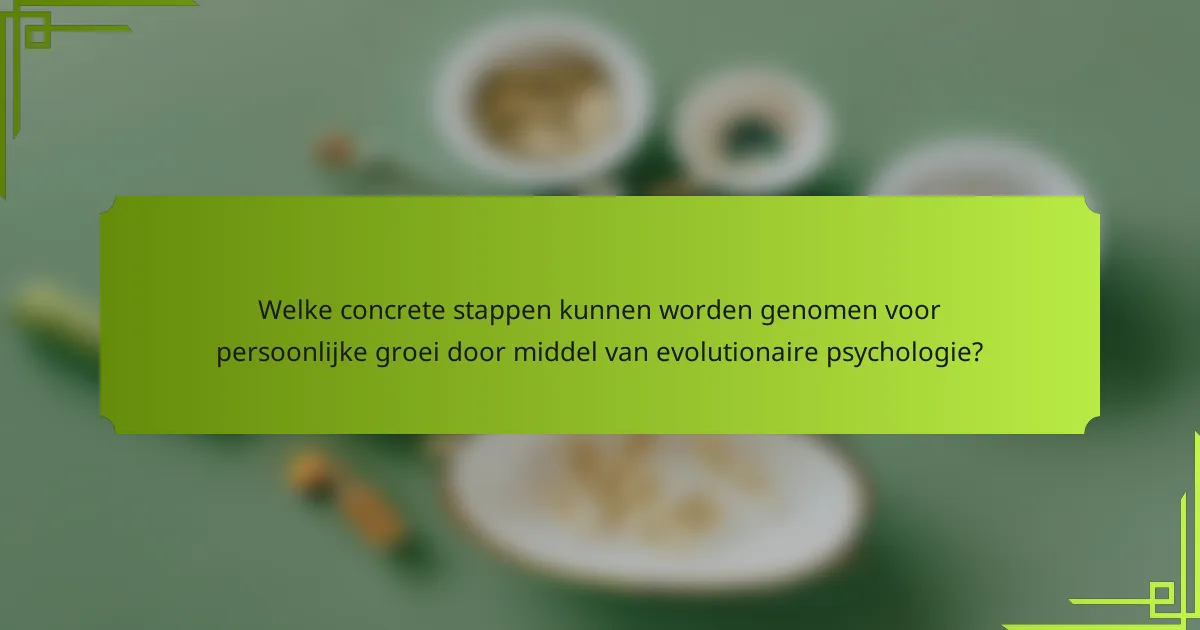 Welke concrete stappen kunnen worden genomen voor persoonlijke groei door middel van evolutionaire psychologie?