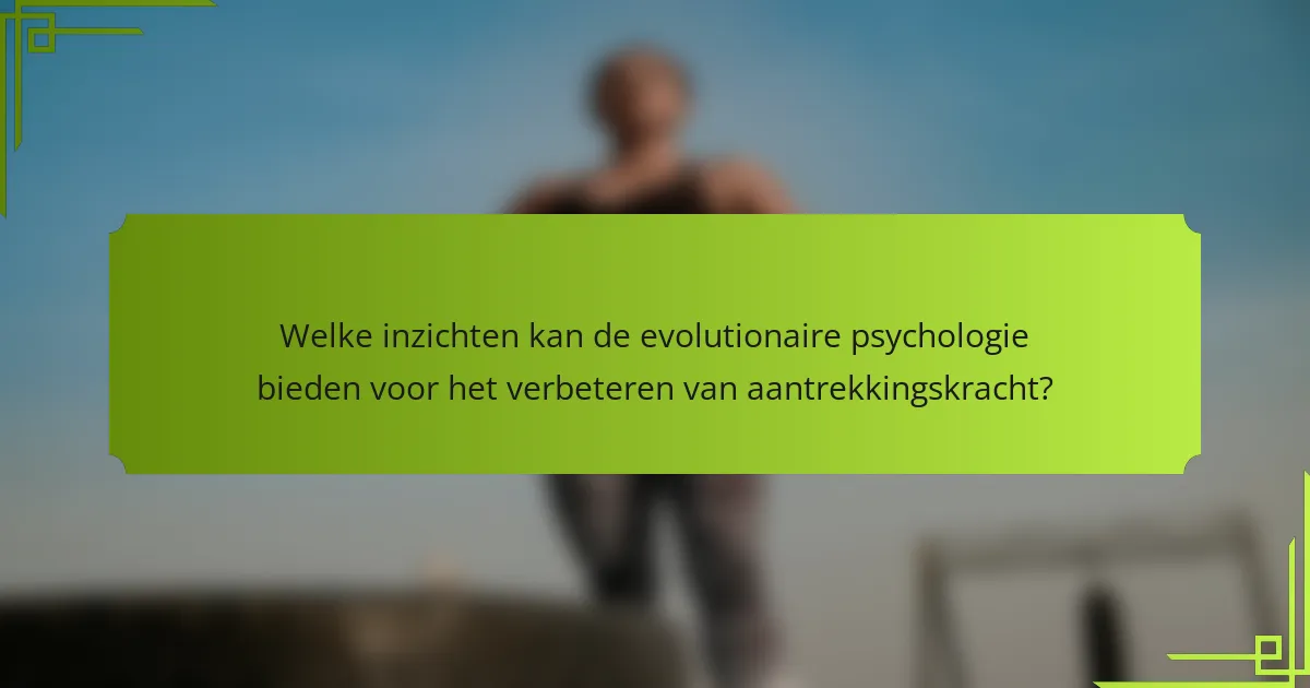 Welke inzichten kan de evolutionaire psychologie bieden voor het verbeteren van aantrekkingskracht?
