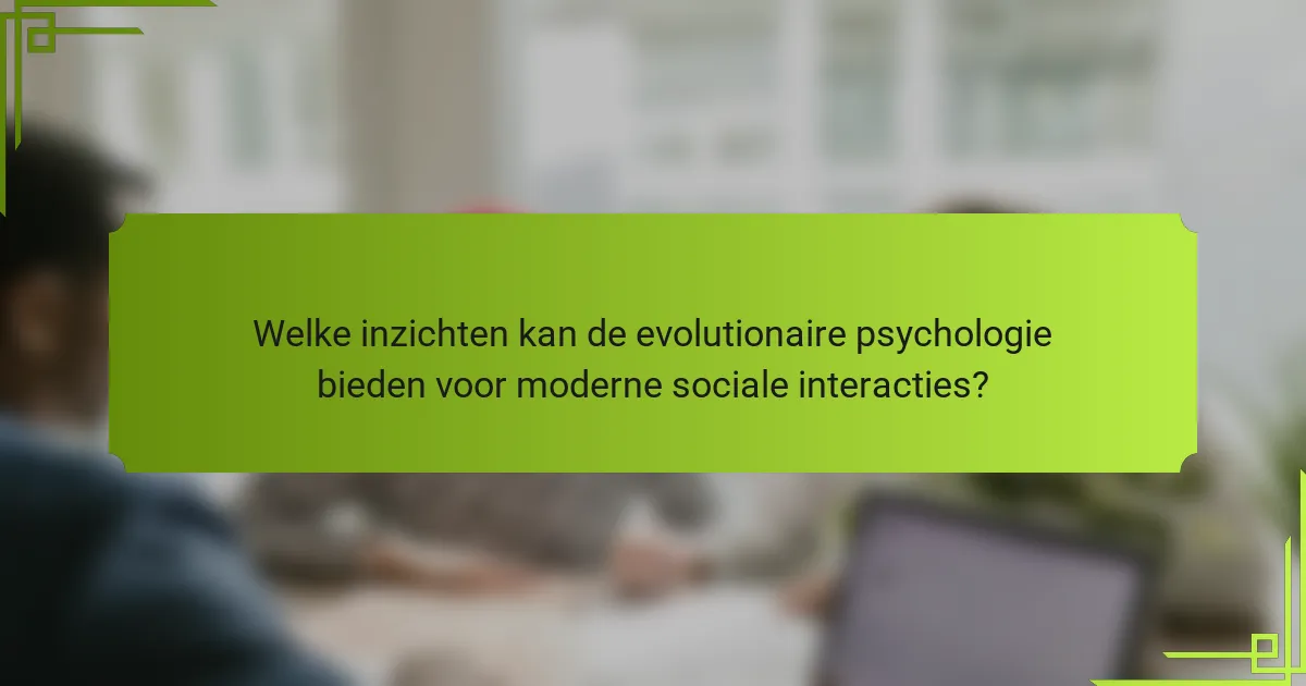 Welke inzichten kan de evolutionaire psychologie bieden voor moderne sociale interacties?
