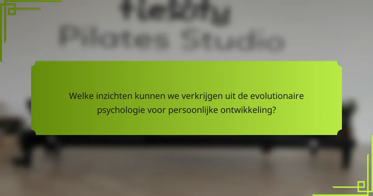 Welke inzichten kunnen we verkrijgen uit de evolutionaire psychologie voor persoonlijke ontwikkeling?
