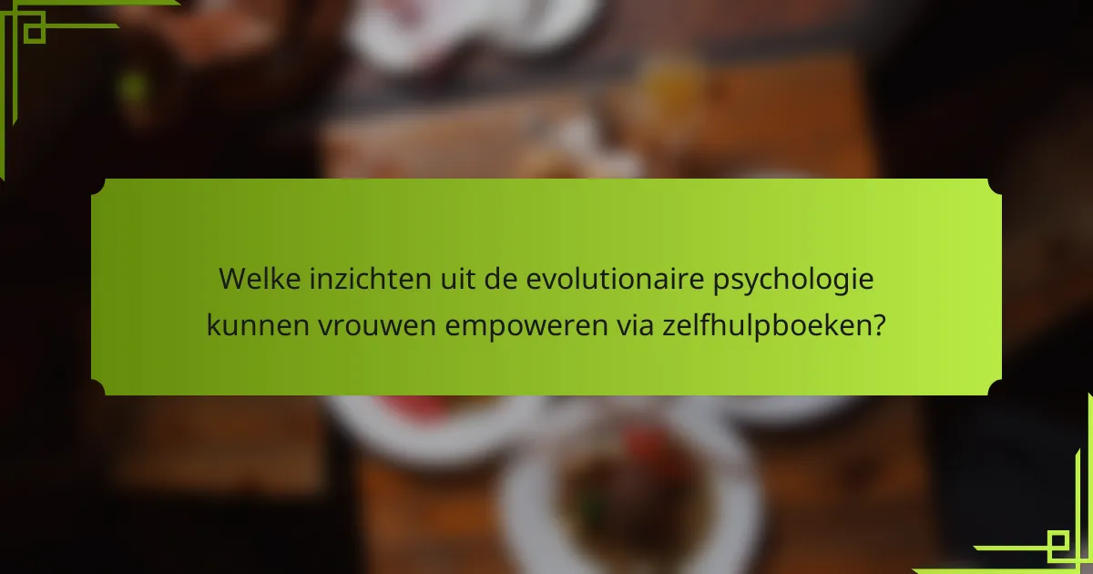 Welke inzichten uit de evolutionaire psychologie kunnen vrouwen empoweren via zelfhulpboeken?